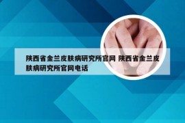 陕西省金兰皮肤病研究所官网 陕西省金兰皮肤病研究所官网电话