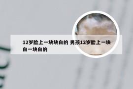 12岁脸上一块块白的 男孩12岁脸上一块白一块白的