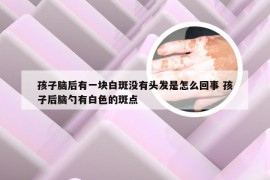 孩子脑后有一块白斑没有头发是怎么回事 孩子后脑勺有白色的斑点