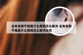 全身皮肤干燥是什么原因怎么解决 全身皮肤干燥是什么原因怎么解决女性