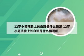 12岁小男孩脸上长白斑是什么情况 12岁小男孩脸上长白斑是什么情况呢