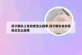 孩子额头上有白斑怎么回事 孩子额头有白色斑点怎么回事