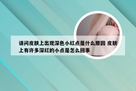 请问皮肤上出现深色小红点是什么原因 皮肤上有许多深红的小点是怎么回事