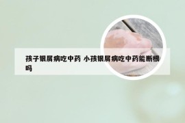 孩子银屑病吃中药 小孩银屑病吃中药能断根吗