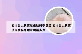 四川省人民医院皮肤科李福民 四川省人民医院皮肤科电话号码是多少