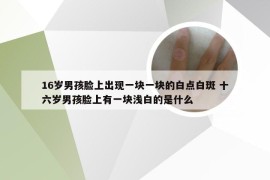 16岁男孩脸上出现一块一块的白点白斑 十六岁男孩脸上有一块浅白的是什么