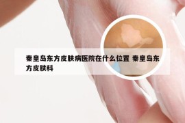 秦皇岛东方皮肤病医院在什么位置 秦皇岛东方皮肤科