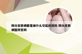 四川皮肤病都是被什么引起的资料 四川皮肤病医院官网