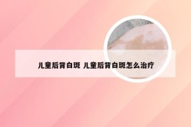 儿童后背白斑 儿童后背白斑怎么治疗