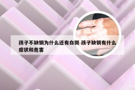 孩子不缺铜为什么还有白斑 孩子缺铜有什么症状和危害