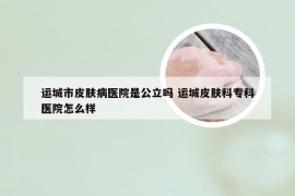 运城市皮肤病医院是公立吗 运城皮肤科专科医院怎么样