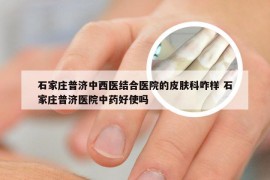 石家庄普济中西医结合医院的皮肤科咋样 石家庄普济医院中药好使吗