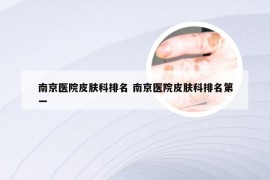 南京医院皮肤科排名 南京医院皮肤科排名第一