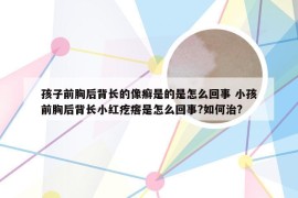 孩子前胸后背长的像癣是的是怎么回事 小孩前胸后背长小红疙瘩是怎么回事?如何治?