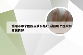 濮阳市哪个医院皮肤科最好 濮阳哪个医院的皮肤科好